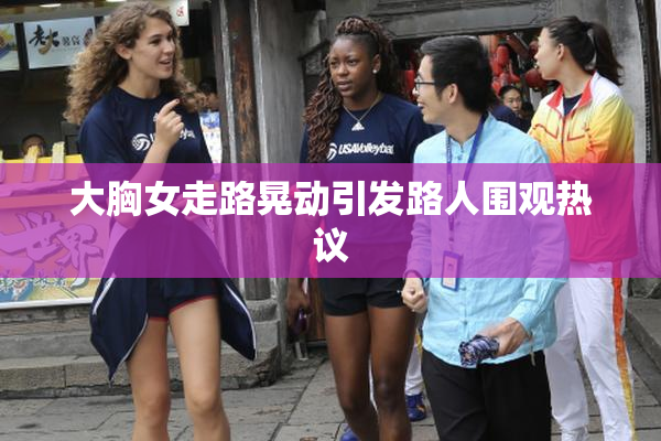 大胸女走路晃动引发路人围观热议