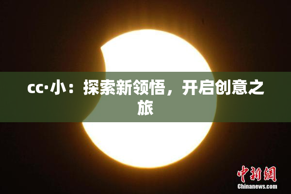 cc·小：探索新领悟，开启创意之旅