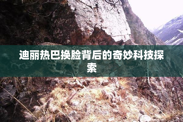 迪丽热巴换脸背后的奇妙科技探索