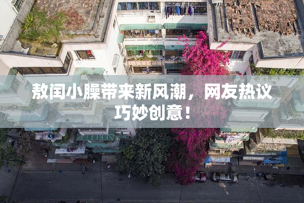 敖闰小臊带来新风潮，网友热议巧妙创意！