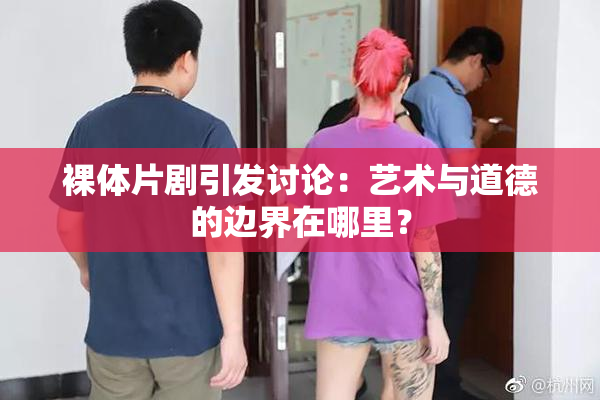 裸体片剧引发讨论：艺术与道德的边界在哪里？