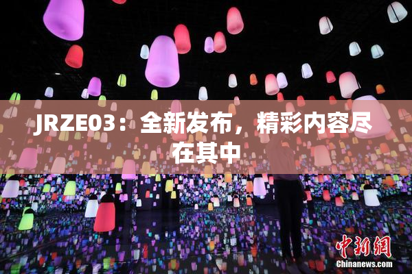 JRZE03：全新发布，精彩内容尽在其中