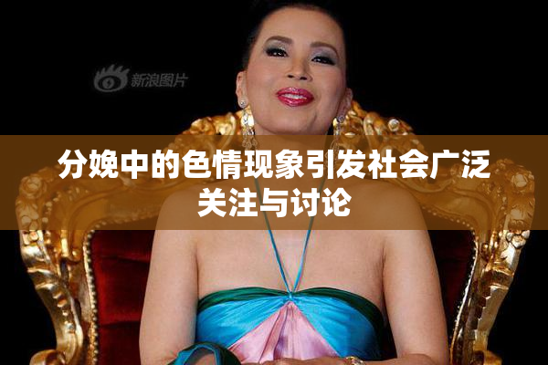 分娩中的色情现象引发社会广泛关注与讨论
