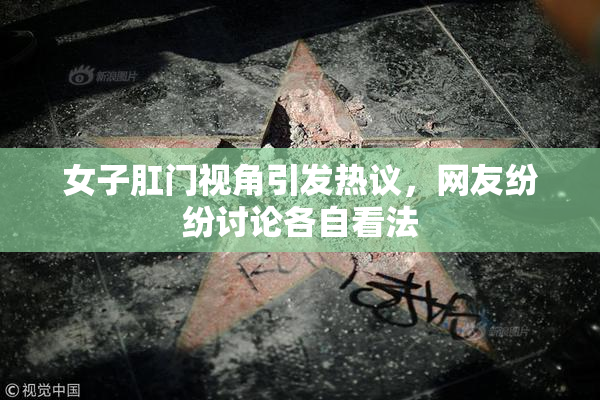 女子肛门视角引发热议，网友纷纷讨论各自看法