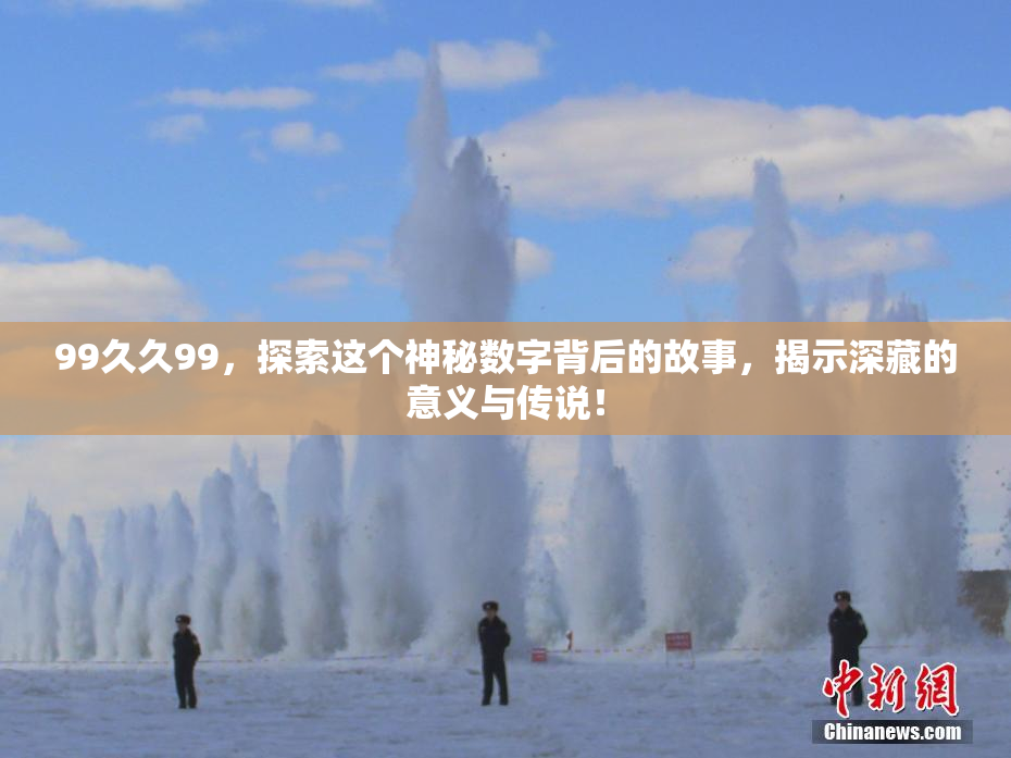 99久久99，探索这个神秘数字背后的故事，揭示深藏的意义与传说！