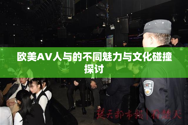 欧美AV人与的不同魅力与文化碰撞探讨