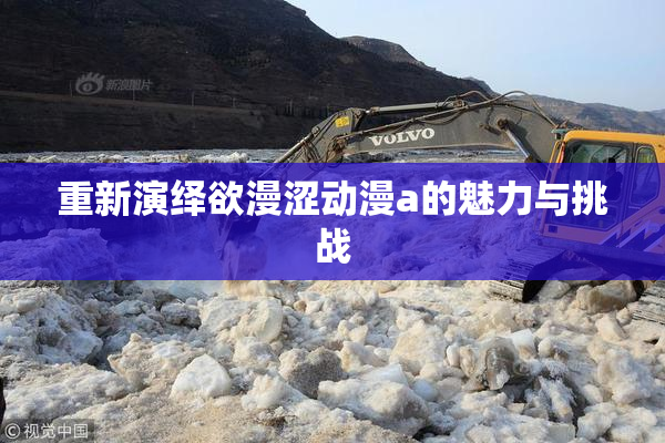 重新演绎欲漫涩动漫a的魅力与挑战