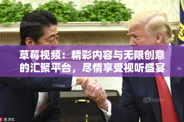 草莓视频：精彩内容与无限创意的汇聚平台，尽情享受视听盛宴