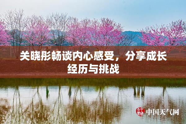关晓彤畅谈内心感受，分享成长经历与挑战