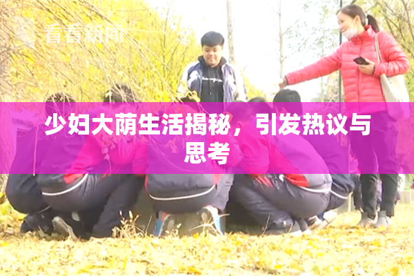 少妇大荫生活揭秘，引发热议与思考