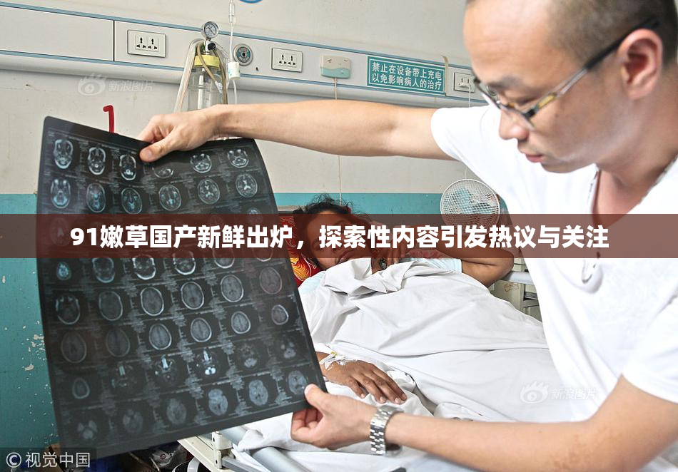 91嫩草国产新鲜出炉，探索性内容引发热议与关注