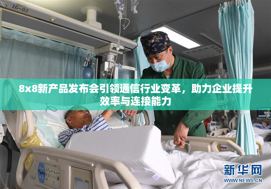 8x8新产品发布会引领通信行业变革，助力企业提升效率与连接能力