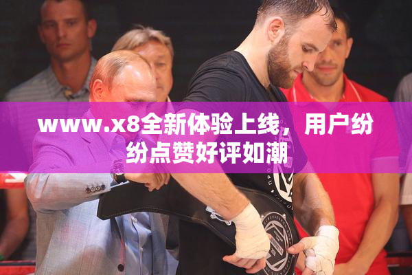 www.x8全新体验上线，用户纷纷点赞好评如潮