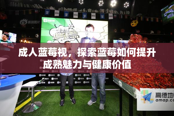 成人蓝莓视，探索蓝莓如何提升成熟魅力与健康价值