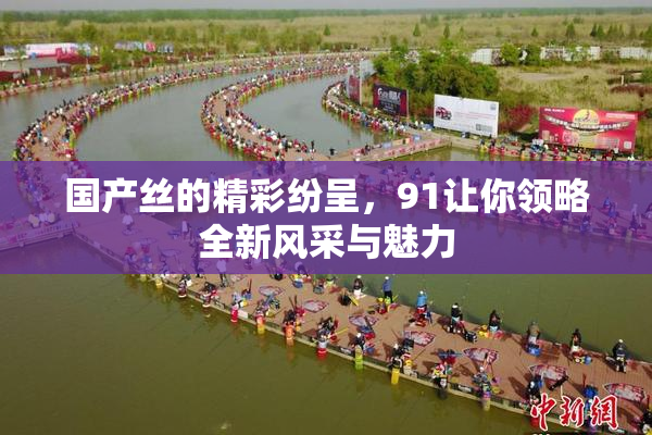 国产丝的精彩纷呈，91让你领略全新风采与魅力