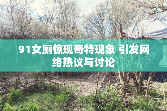 91女厕惊现奇特现象 引发网络热议与讨论