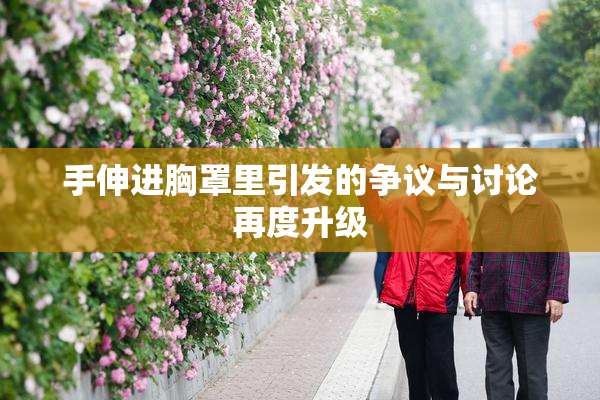 手伸进胸罩里引发的争议与讨论再度升级