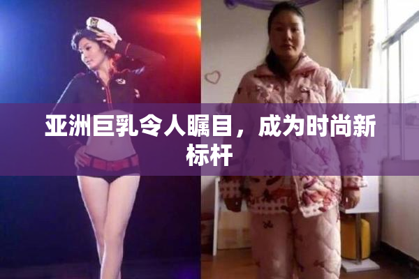 亚洲巨乳令人瞩目，成为时尚新标杆