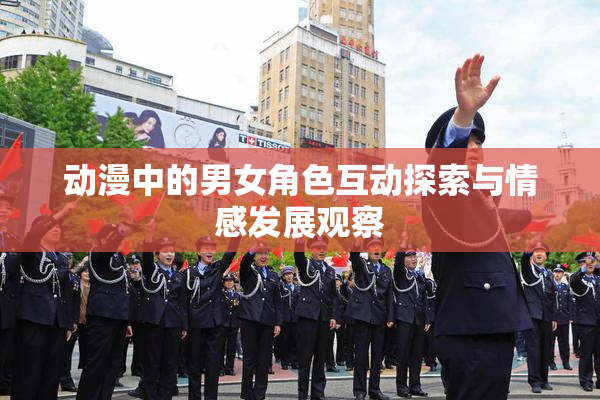 动漫中的男女角色互动探索与情感发展观察