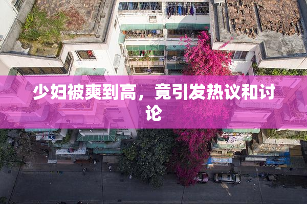 少妇被爽到高，竟引发热议和讨论