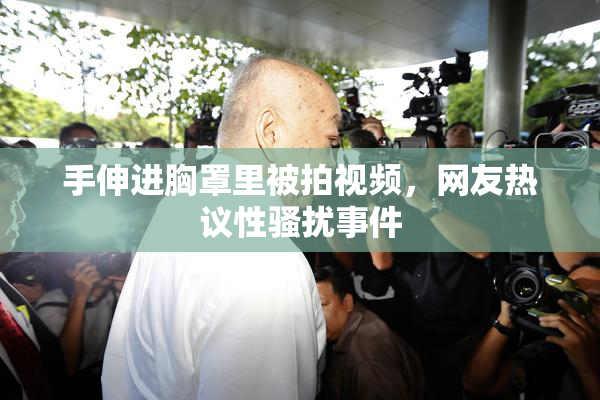 手伸进胸罩里被拍视频，网友热议性骚扰事件