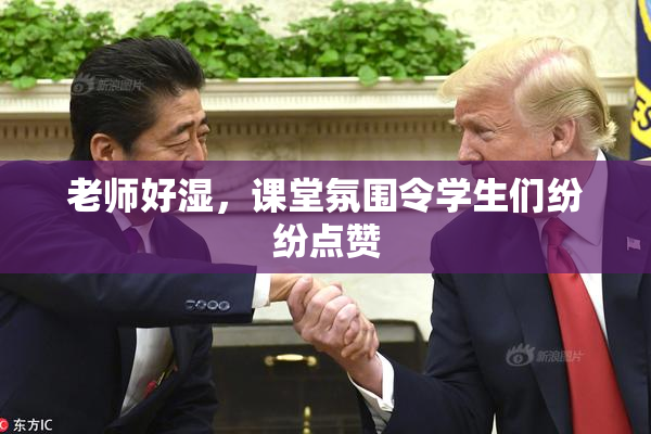 老师好湿，课堂氛围令学生们纷纷点赞