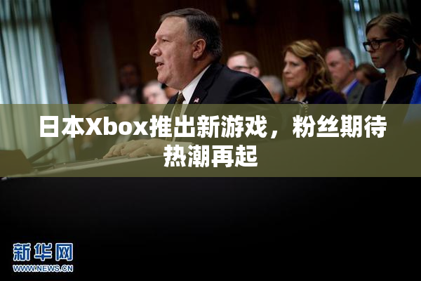 日本Xbox推出新游戏，粉丝期待热潮再起
