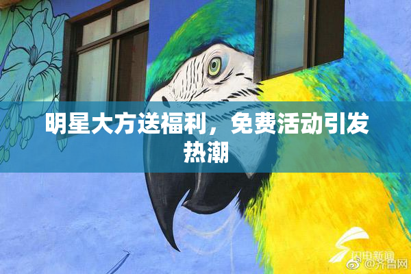 明星大方送福利，免费活动引发热潮