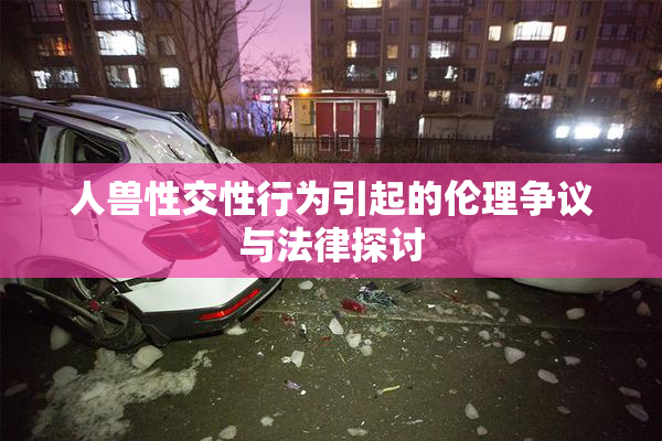人兽性交性行为引起的伦理争议与法律探讨