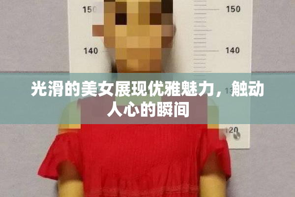 光滑的美女展现优雅魅力，触动人心的瞬间