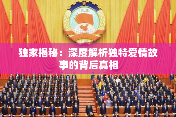 独家揭秘：深度解析独特爱情故事的背后真相