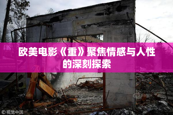 欧美电影《重》聚焦情感与人性的深刻探索