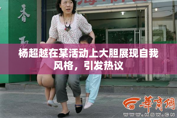 杨超越在某活动上大胆展现自我风格，引发热议