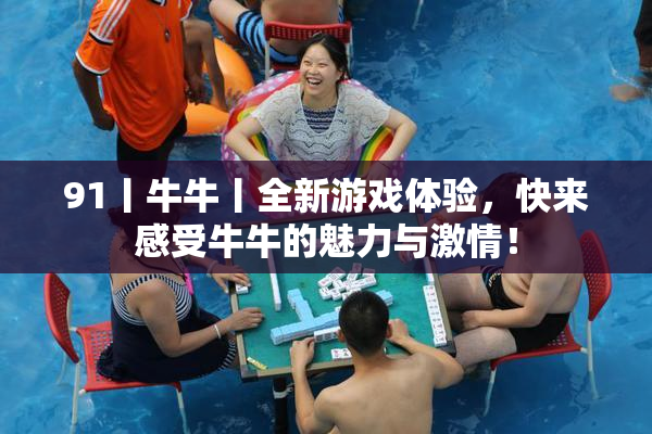 91丨牛牛丨全新游戏体验，快来感受牛牛的魅力与激情！