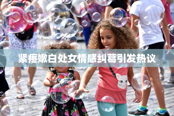 紧疼嫩白处女情感纠葛引发热议