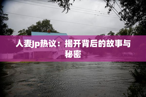 人妻Jp热议：揭开背后的故事与秘密