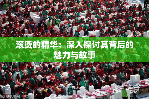 滚烫的精华：深入探讨其背后的魅力与故事