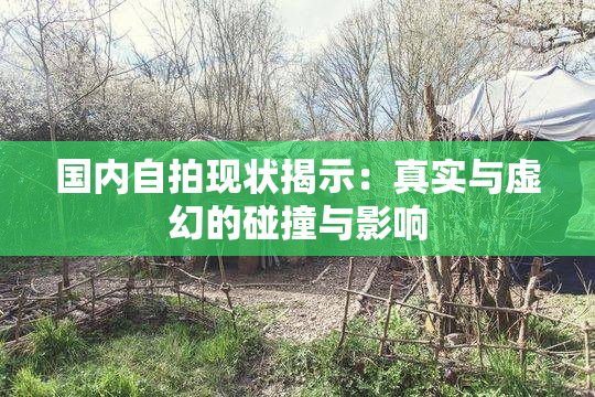 国内自拍现状揭示：真实与虚幻的碰撞与影响