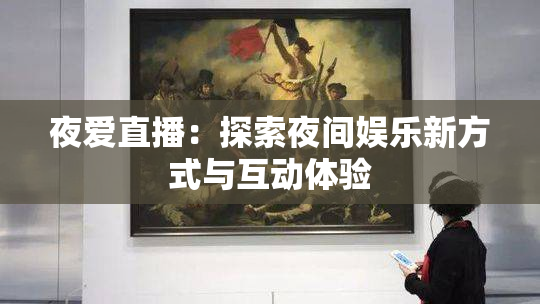 夜爱直播：探索夜间娱乐新方式与互动体验