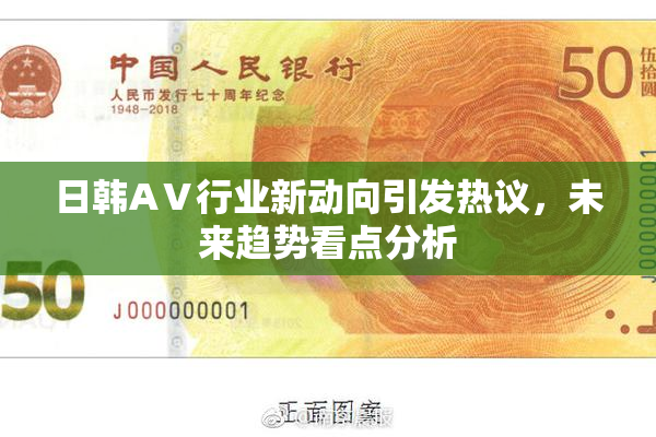 日韩AⅤ行业新动向引发热议，未来趋势看点分析