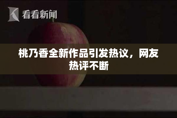 桃乃香全新作品引发热议，网友热评不断