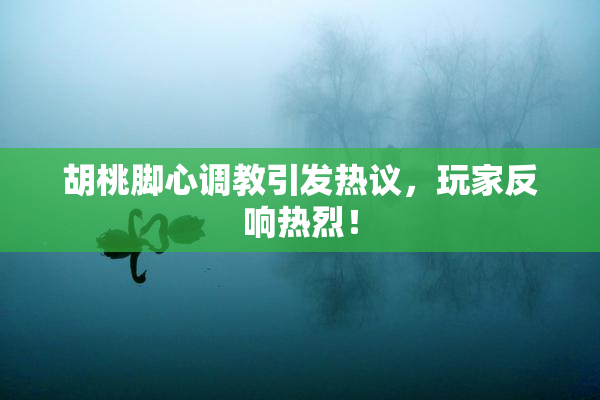 胡桃脚心调教引发热议，玩家反响热烈！