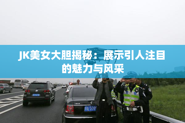 JK美女大胆揭秘：展示引人注目的魅力与风采