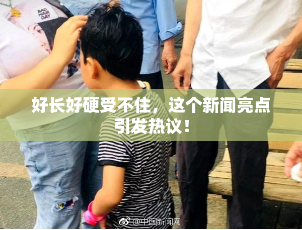 好长好硬受不住，这个新闻亮点引发热议！