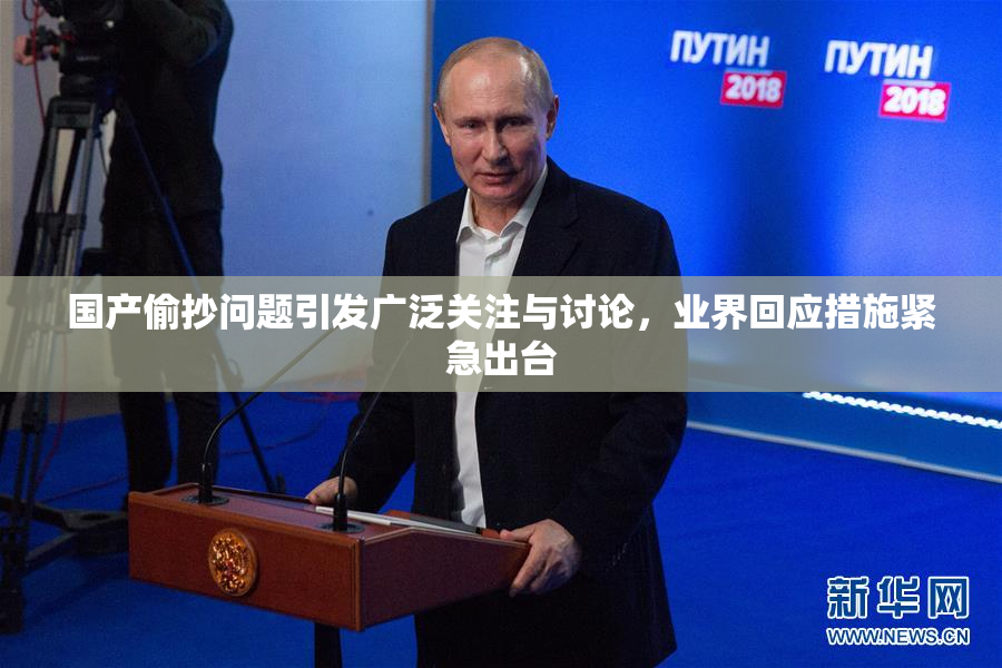 国产偷抄问题引发广泛关注与讨论，业界回应措施紧急出台