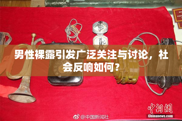 男性裸露引发广泛关注与讨论，社会反响如何？