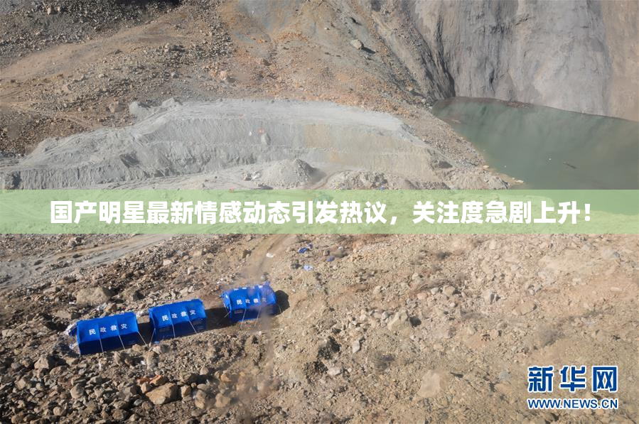 国产明星最新情感动态引发热议，关注度急剧上升！
