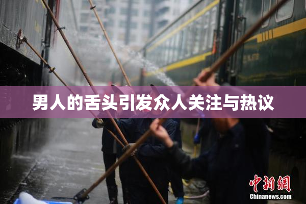 男人的舌头引发众人关注与热议