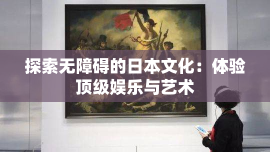 探索无障碍的日本文化：体验顶级娱乐与艺术