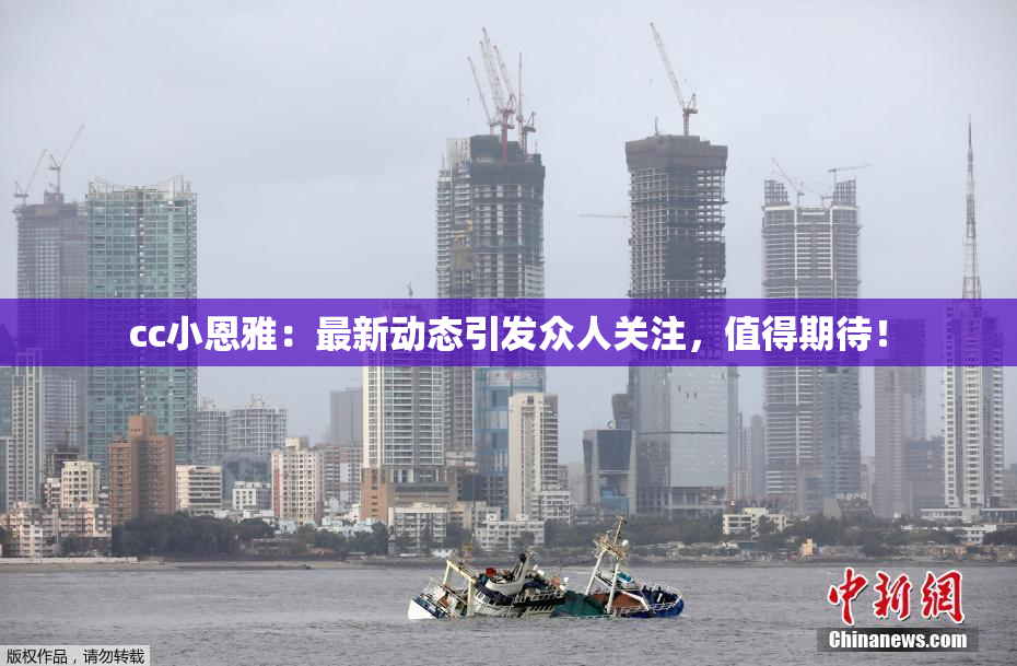 cc小恩雅：最新动态引发众人关注，值得期待！